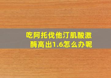 吃阿托伐他汀肌酸激酶高出1.6怎么办呢