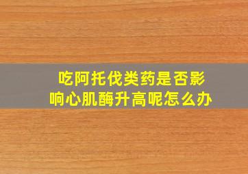 吃阿托伐类药是否影响心肌酶升高呢怎么办