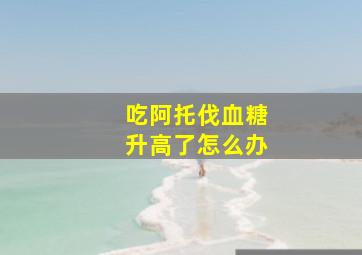 吃阿托伐血糖升高了怎么办