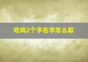 吃鸡2个字名字怎么取