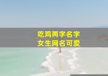 吃鸡两字名字女生网名可爱