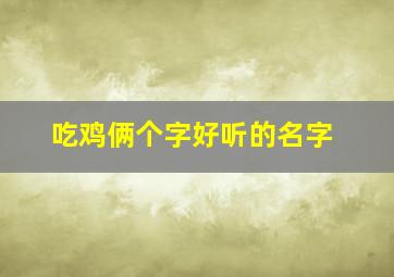 吃鸡俩个字好听的名字