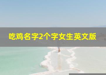 吃鸡名字2个字女生英文版