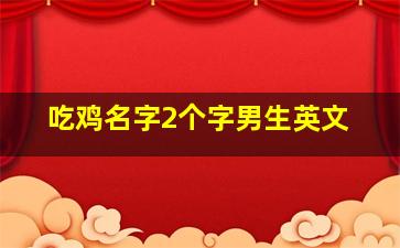 吃鸡名字2个字男生英文