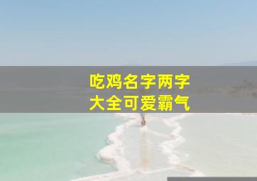 吃鸡名字两字大全可爱霸气