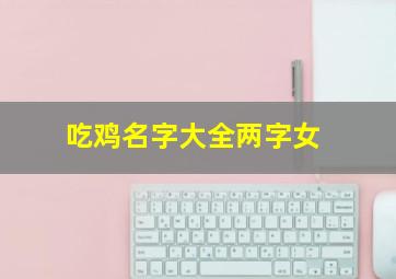 吃鸡名字大全两字女