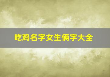 吃鸡名字女生俩字大全