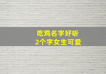 吃鸡名字好听2个字女生可爱