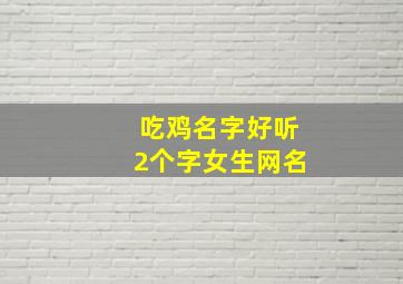 吃鸡名字好听2个字女生网名