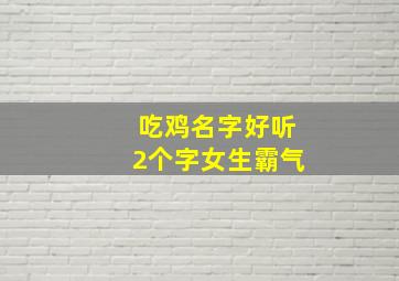 吃鸡名字好听2个字女生霸气