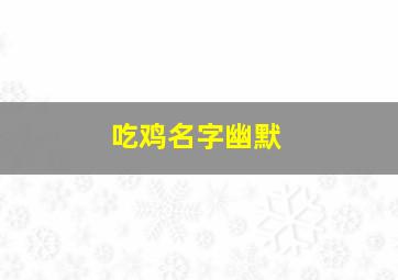 吃鸡名字幽默