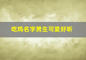 吃鸡名字男生可爱好听