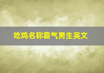 吃鸡名称霸气男生英文