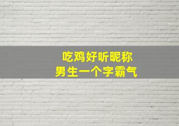 吃鸡好听昵称男生一个字霸气