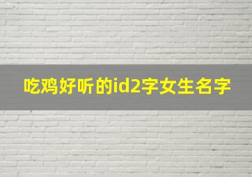 吃鸡好听的id2字女生名字