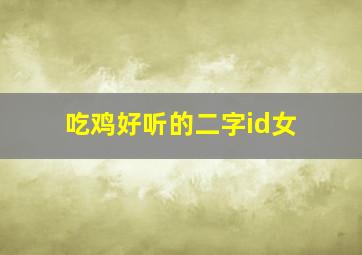 吃鸡好听的二字id女