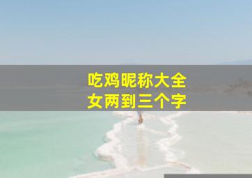 吃鸡昵称大全女两到三个字