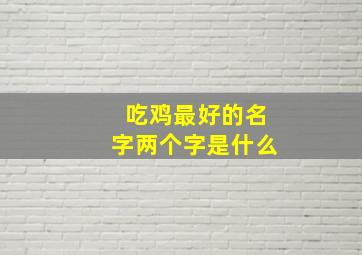 吃鸡最好的名字两个字是什么