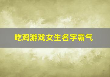 吃鸡游戏女生名字霸气