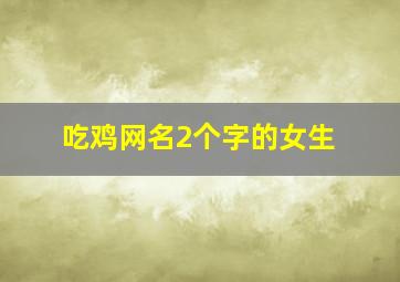 吃鸡网名2个字的女生