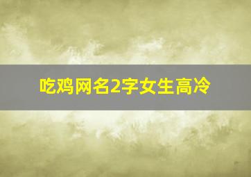 吃鸡网名2字女生高冷