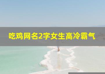 吃鸡网名2字女生高冷霸气