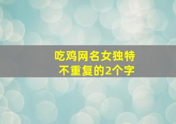 吃鸡网名女独特不重复的2个字