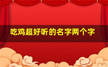 吃鸡超好听的名字两个字