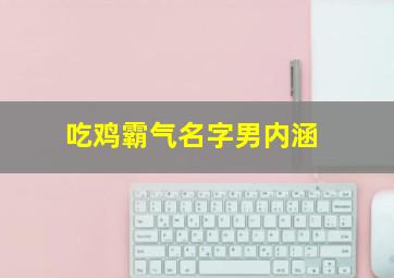 吃鸡霸气名字男内涵