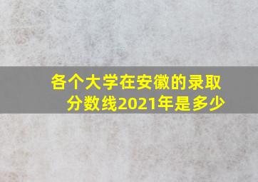 各个大学在安徽的录取分数线2021年是多少