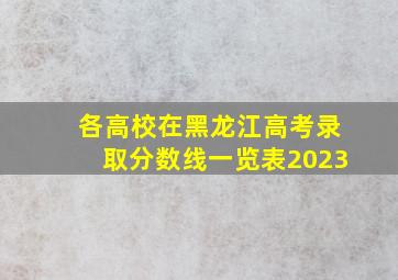 各高校在黑龙江高考录取分数线一览表2023