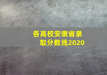 各高校安徽省录取分数线2020