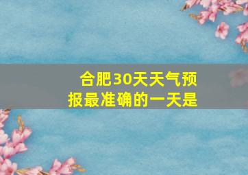 合肥30天天气预报最准确的一天是