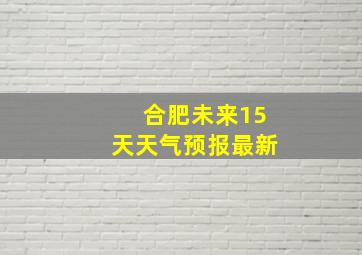 合肥未来15天天气预报最新