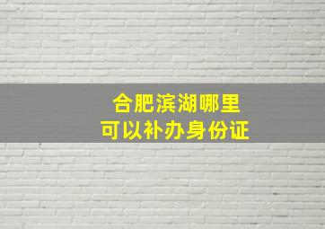 合肥滨湖哪里可以补办身份证