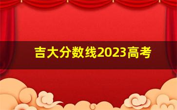 吉大分数线2023高考