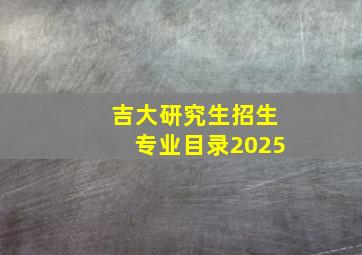 吉大研究生招生专业目录2025