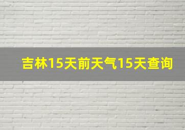 吉林15天前天气15天查询