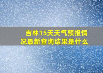 吉林15天天气预报情况最新查询结果是什么