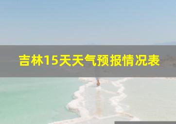 吉林15天天气预报情况表