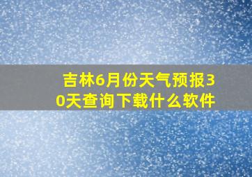 吉林6月份天气预报30天查询下载什么软件