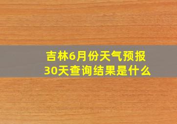 吉林6月份天气预报30天查询结果是什么