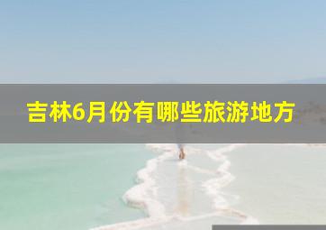 吉林6月份有哪些旅游地方