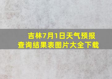 吉林7月1日天气预报查询结果表图片大全下载