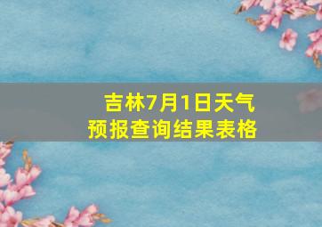 吉林7月1日天气预报查询结果表格