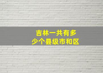 吉林一共有多少个县级市和区