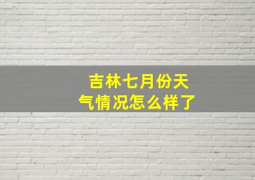 吉林七月份天气情况怎么样了