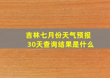 吉林七月份天气预报30天查询结果是什么