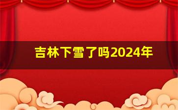 吉林下雪了吗2024年