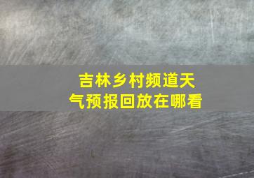 吉林乡村频道天气预报回放在哪看